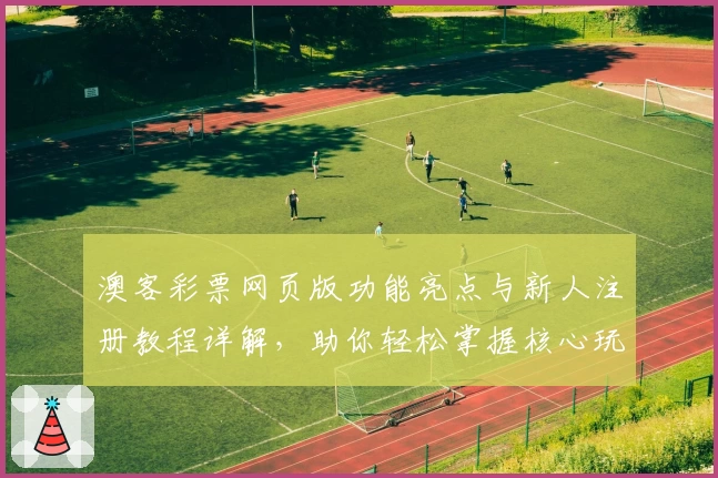 澳客彩票网页版功能亮点与新人注册教程详解，助你轻松掌握核心玩法
