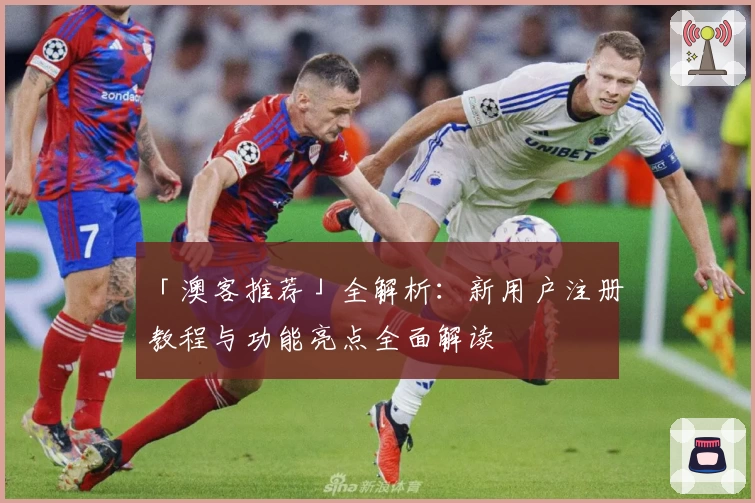 「澳客推荐」全解析：新用户注册教程与功能亮点全面解读