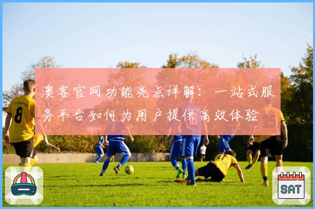 澳客官网功能亮点详解:一站式服务平台如何为用户提供高效体验