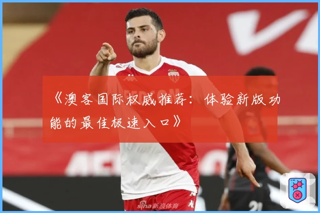 《澳客国际权威推荐:体验新版功能的最佳极速入口》