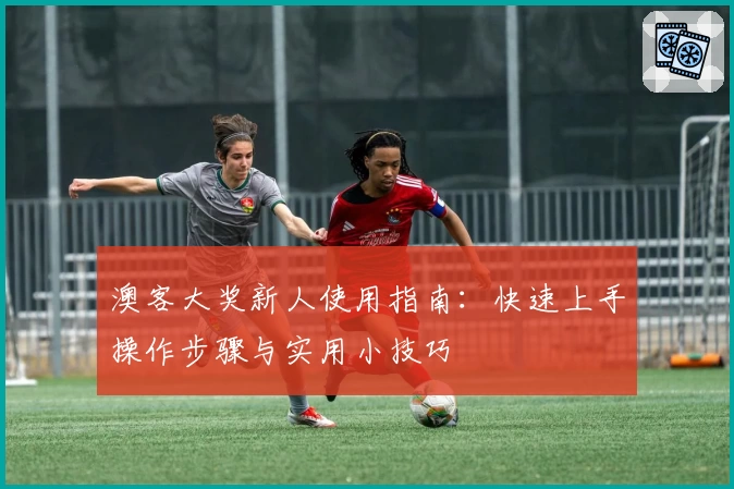 澳客大奖新人使用指南：快速上手操作步骤与实用小技巧