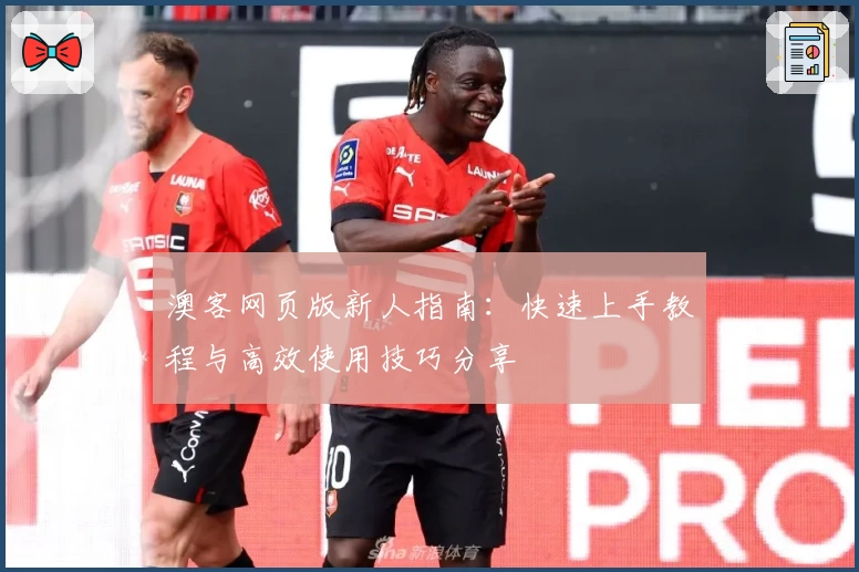 澳客网页版新人指南：快速上手教程与高效使用技巧分享