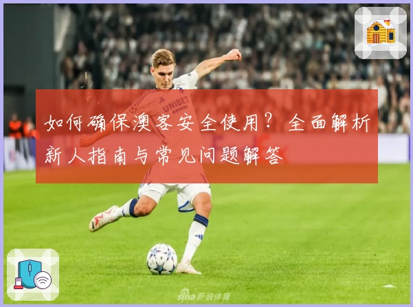 如何确保澳客安全使用？全面解析新人指南与常见问题解答