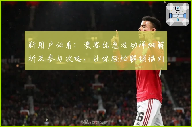 新用户必看：澳客优惠活动详细解析及参与攻略，让你轻松解锁福利