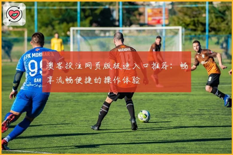 澳客投注网页版极速入口推荐：畅享流畅便捷的操作体验