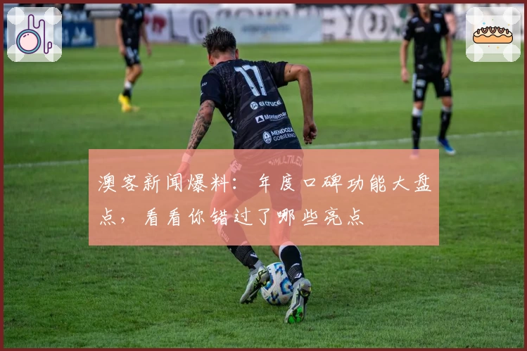 澳客新闻爆料：年度口碑功能大盘点，看看你错过了哪些亮点