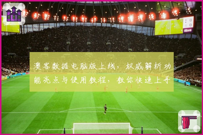 澳客数据电脑版上线,权威解析功能亮点与使用教程,教你快速上手新手指南