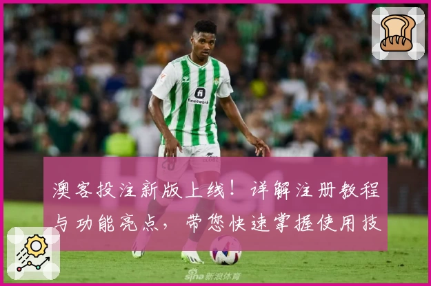 澳客投注新版上线！详解注册教程与功能亮点，带您快速掌握使用技巧