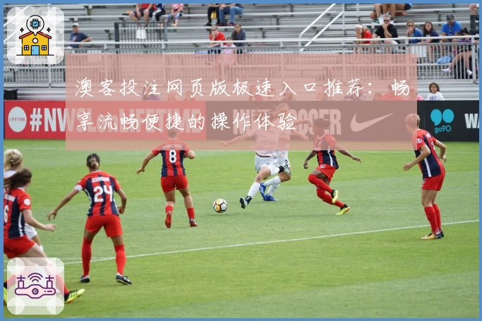 澳客投注网页版极速入口推荐：畅享流畅便捷的操作体验