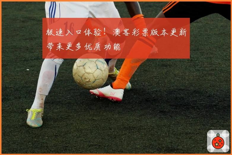 极速入口体验!澳客彩票版本更新带来更多优质功能