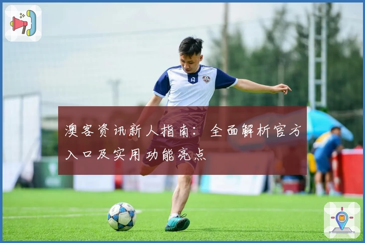 澳客资讯新人指南：全面解析官方入口及实用功能亮点