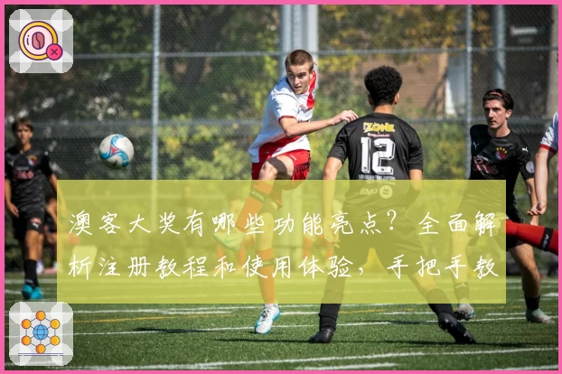 澳客大奖有哪些功能亮点？全面解析注册教程和使用体验，手把手教你极速上手