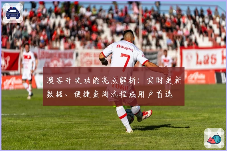 澳客开奖功能亮点解析:实时更新数据、便捷查询流程成用户首选