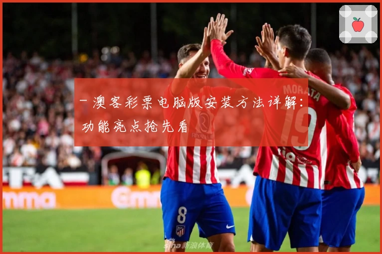 - 澳客彩票电脑版安装方法详解:功能亮点抢先看