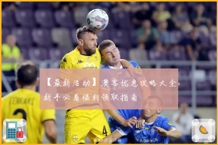 【最新活动】澳客优惠攻略大全,新手必看福利领取指南