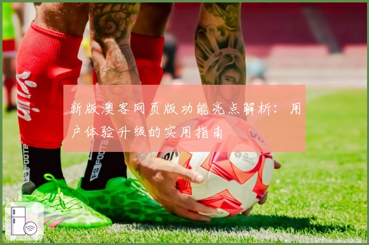 新版澳客网页版功能亮点解析:用户体验升级的实用指南