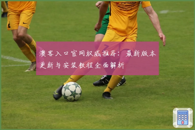 澳客入口官网权威推荐:最新版本更新与安装教程全面解析