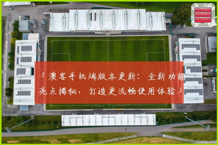 「澳客手机端版本更新:全新功能亮点揭秘,打造更流畅使用体验」