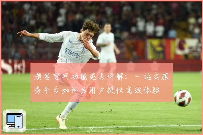 澳客官网功能亮点详解:一站式服务平台如何为用户提供高效体验