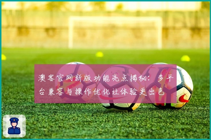 澳客官网新版功能亮点揭秘：多平台兼容与操作优化让体验更出色