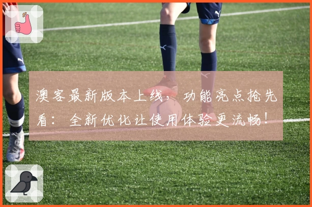 澳客最新版本上线，功能亮点抢先看：全新优化让使用体验更流畅！