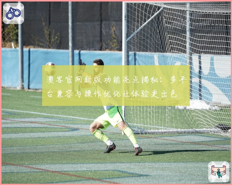 澳客官网新版功能亮点揭秘：多平台兼容与操作优化让体验更出色