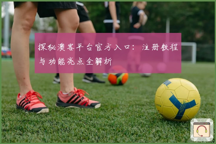 探秘澳客平台官方入口：注册教程与功能亮点全解析