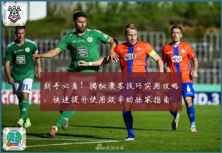 新手必看！揭秘澳客技巧实用攻略，快速提升使用效率的独家指南