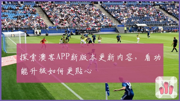 探索澳客APP新版本更新内容,看功能升级如何更贴心