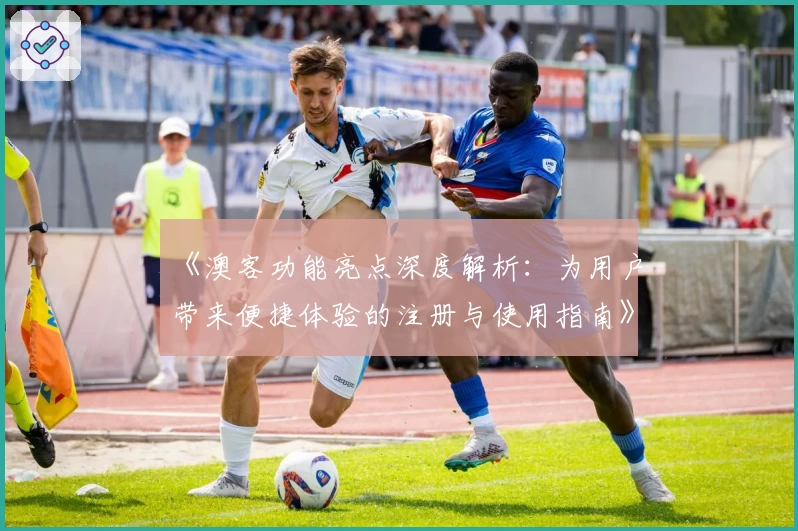 《澳客功能亮点深度解析：为用户带来便捷体验的注册与使用指南》