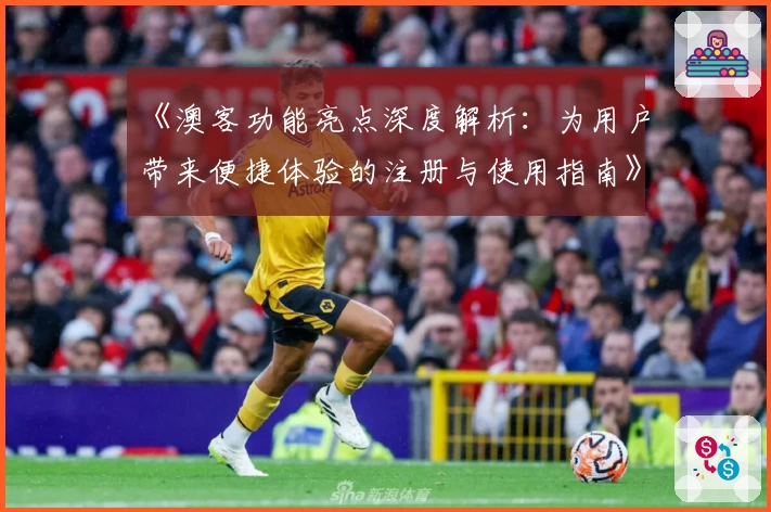 《澳客功能亮点深度解析：为用户带来便捷体验的注册与使用指南》