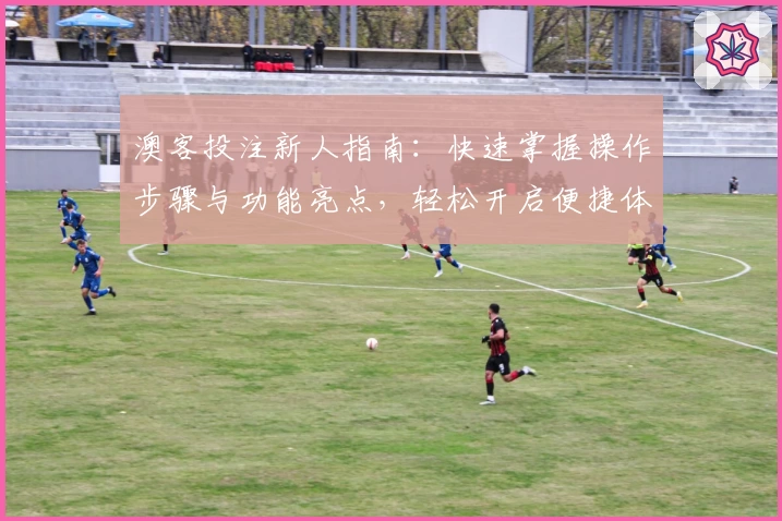 澳客投注新人指南:快速掌握操作步骤与功能亮点,轻松开启便捷体验