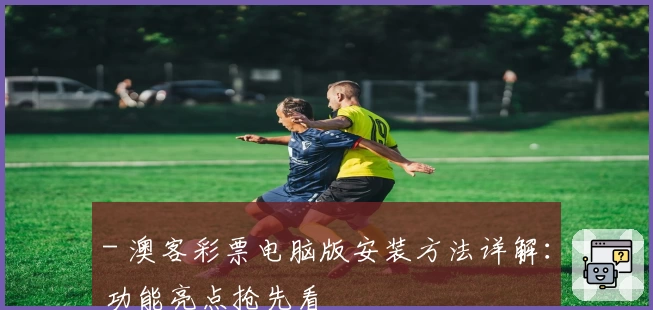 - 澳客彩票电脑版安装方法详解:功能亮点抢先看