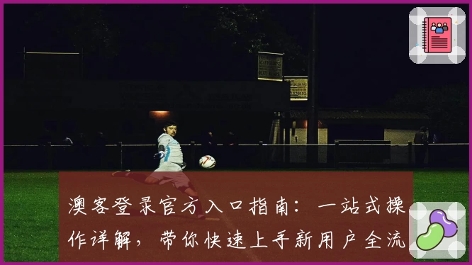 澳客登录官方入口指南:一站式操作详解,带你快速上手新用户全流程
