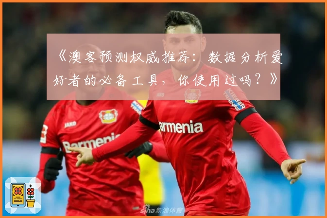 《澳客预测权威推荐：数据分析爱好者的必备工具，你使用过吗？》