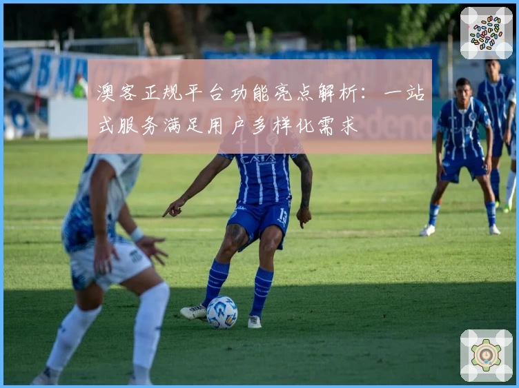 澳客正规平台功能亮点解析：一站式服务满足用户多样化需求