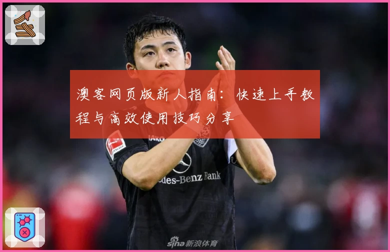 澳客网页版新人指南：快速上手教程与高效使用技巧分享