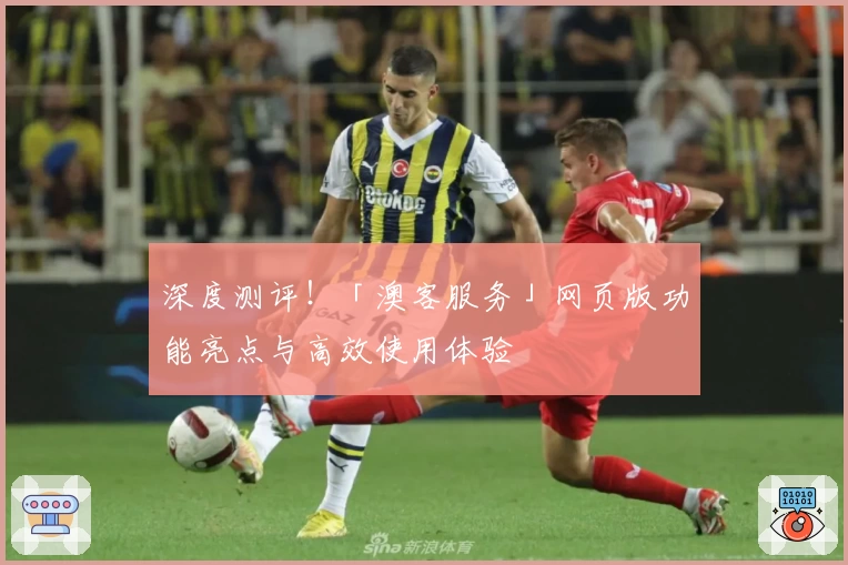 深度测评！「澳客服务」网页版功能亮点与高效使用体验