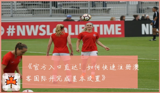 《官方入口直达!如何快速注册澳客国际并完成基本设置》
