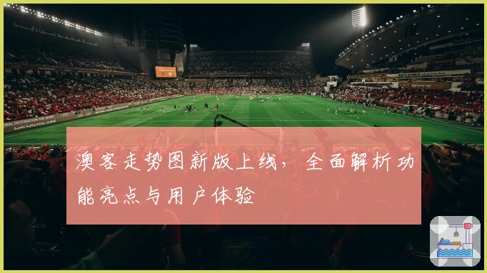 澳客走势图新版上线，全面解析功能亮点与用户体验