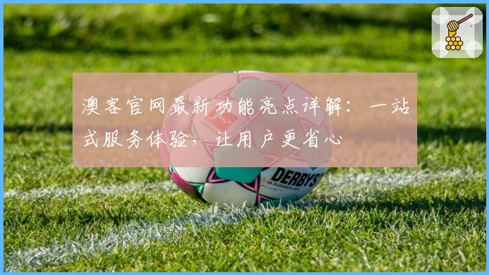 澳客官网最新功能亮点详解：一站式服务体验，让用户更省心