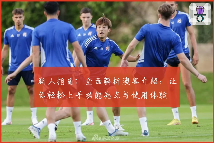 新人指南:全面解析澳客介绍,让你轻松上手功能亮点与使用体验